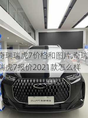 奇瑞瑞虎7价格和图片,奇瑞瑞虎7报价2021款怎么样