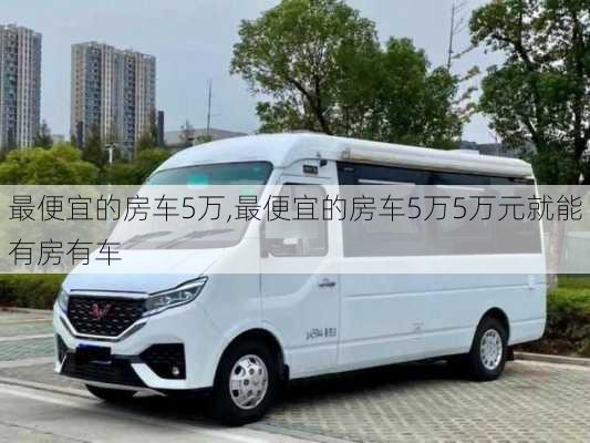 最便宜的房车5万,最便宜的房车5万5万元就能有房有车