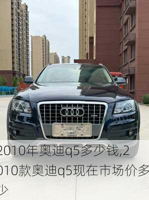 2010年奥迪q5多少钱,2010款奥迪q5现在市场价多少