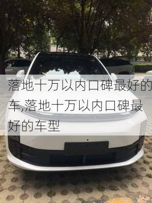 落地十万以内口碑最好的车,落地十万以内口碑最好的车型