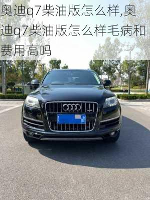 奥迪q7柴油版怎么样,奥迪q7柴油版怎么样毛病和费用高吗