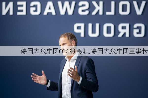 德国大众集团ceo将离职,德国大众集团董事长